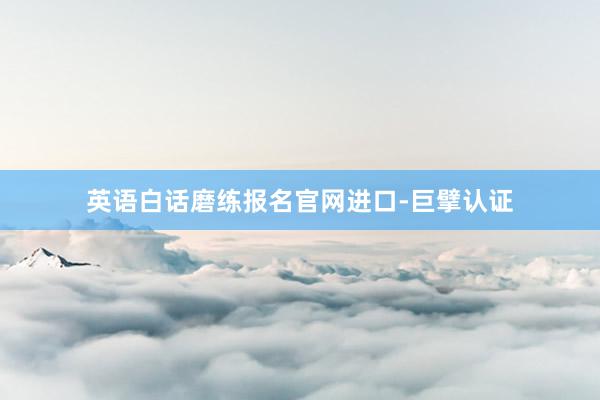 英语白话磨练报名官网进口-巨擘认证